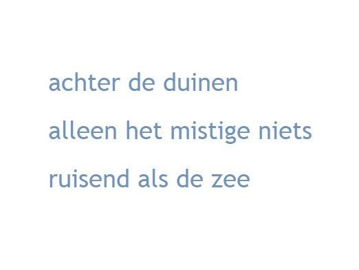 achter de duinen / 
alleen het mistige niets / 
ruisend als de zee 